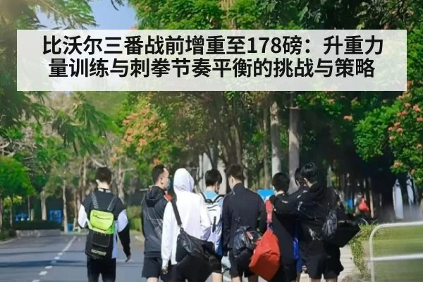 比沃尔三番战前增重至178磅：升重力量训练与刺拳节奏平衡的挑战与策略