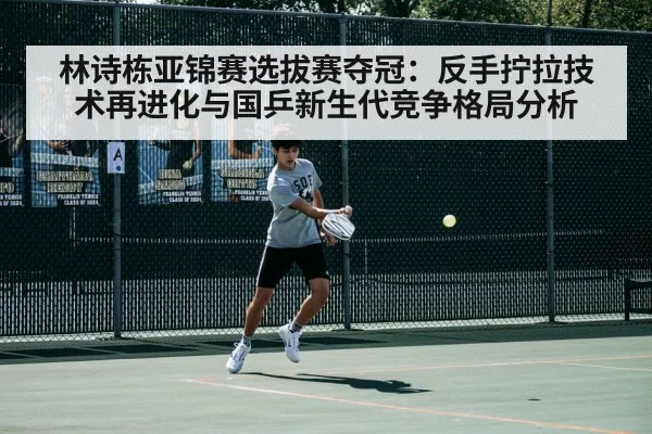 林诗栋亚锦赛选拔赛夺冠：反手拧拉技术再进化与国乒新生代竞争格局分析