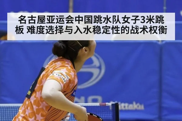 名古屋亚运会中国跳水队女子3米跳板 难度选择与入水稳定性的战术权衡