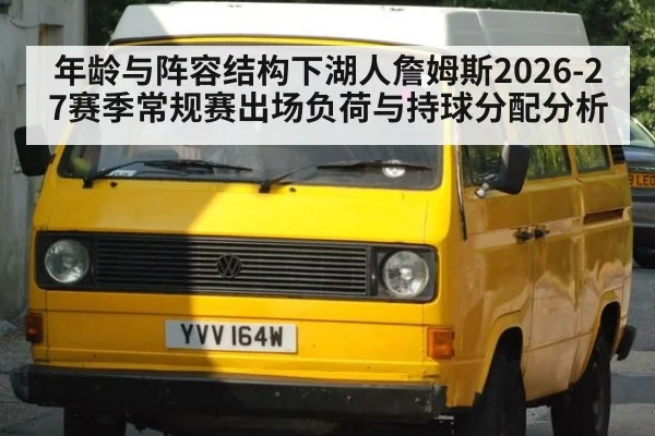 年龄与阵容结构下湖人詹姆斯2026-27赛季常规赛出场负荷与持球分配分析